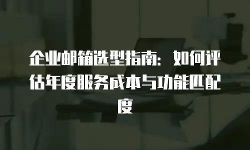企业邮箱选型指南：如何评估年度服务成本与功能匹配度