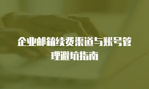 企业邮箱续费渠道与账号管理避坑指南