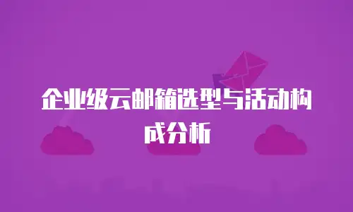 企业级云邮箱选型与活动构成分析