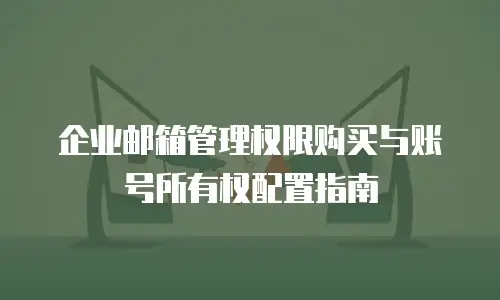 企业邮箱管理权限购买与账号所有权配置指南