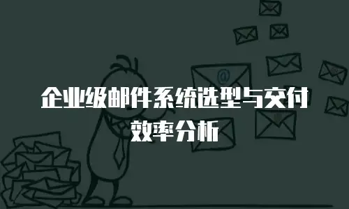 企业级邮件系统选型与交付效率分析