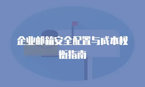 企业邮箱安全配置与成本权衡指南