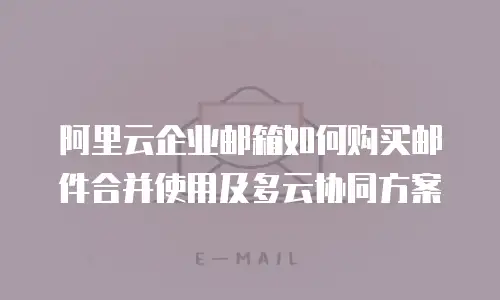 阿里云企业邮箱如何购买邮件合并使用及多云协同方案