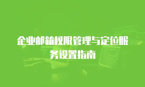 企业邮箱权限管理与定位服务设置指南