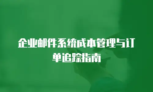 企业邮件系统成本管理与订单追踪指南