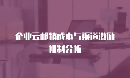 企业云邮箱成本与渠道激励机制分析