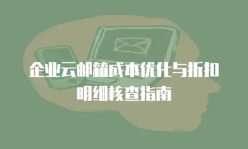 企业云邮箱成本优化与折扣明细核查指南