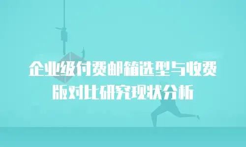 企业级付费邮箱选型与收费版对比研究现状分析