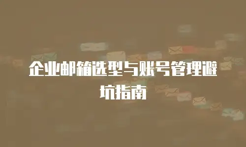 企业邮箱选型与账号管理避坑指南