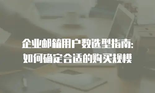 企业邮箱用户数选型指南：如何确定合适的购买规模