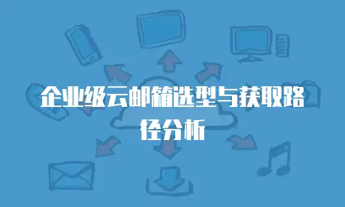 企业级云邮箱选型与获取路径分析