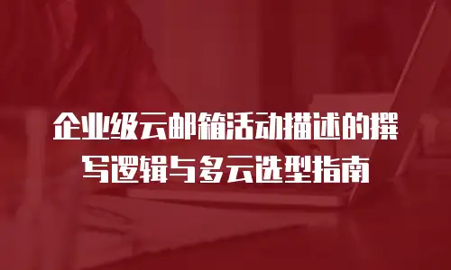 企业级云邮箱活动描述的撰写逻辑与多云选型指南