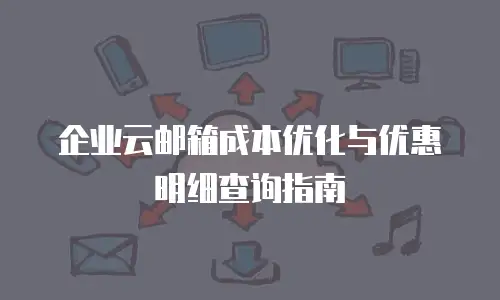 企业云邮箱成本优化与优惠明细查询指南
