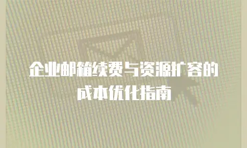 企业邮箱续费与资源扩容的成本优化指南