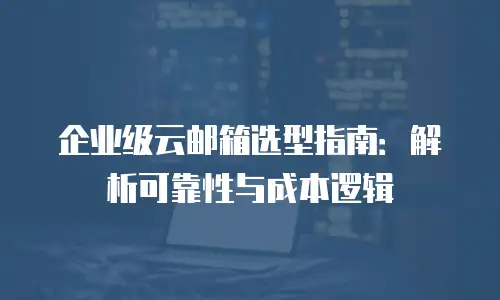 企业级云邮箱选型指南：解析可靠性与成本逻辑