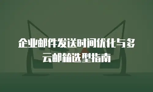 企业邮件发送时间优化与多云邮箱选型指南