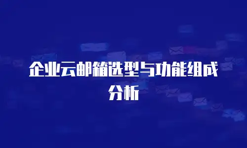 企业云邮箱选型与功能组成分析
