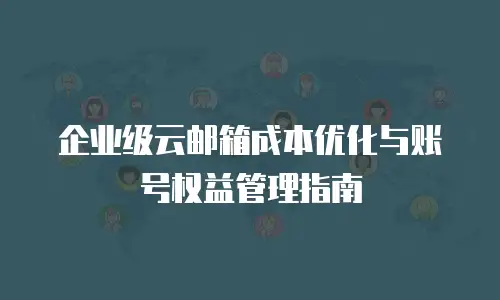 企业级云邮箱成本优化与账号权益管理指南