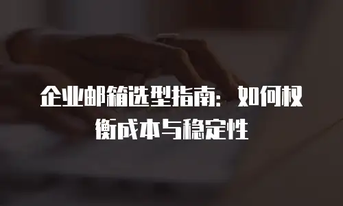 企业邮箱选型指南：如何权衡成本与稳定性