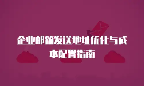 企业邮箱发送地址优化与成本配置指南