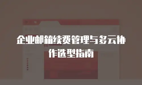 企业邮箱续费管理与多云协作选型指南