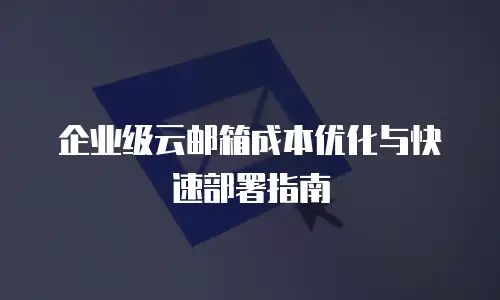 企业级云邮箱成本优化与快速部署指南