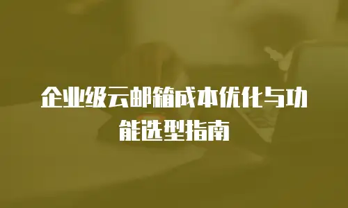 企业级云邮箱成本优化与功能选型指南