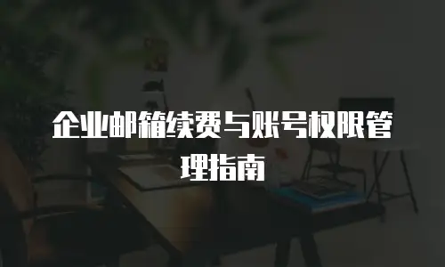 企业邮箱续费与账号权限管理指南