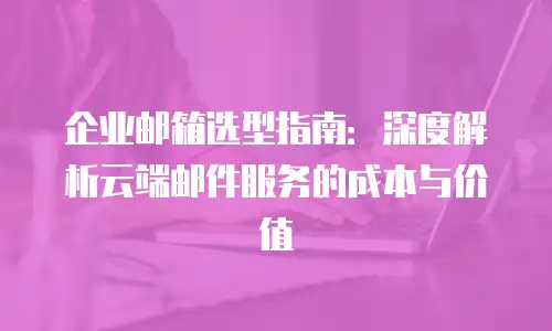 企业邮箱选型指南：深度解析云端邮件服务的成本与价值
