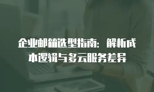 企业邮箱选型指南：解析成本逻辑与多云服务差异