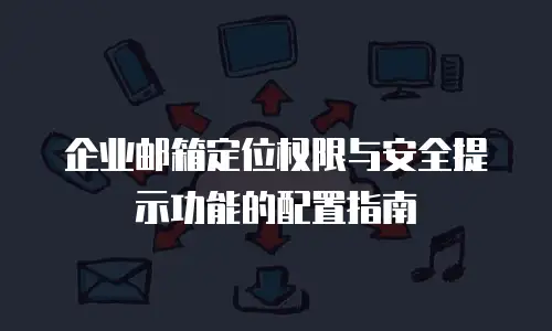 企业邮箱定位权限与安全提示功能的配置指南