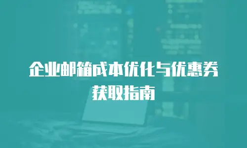 企业邮箱成本优化与优惠券获取指南