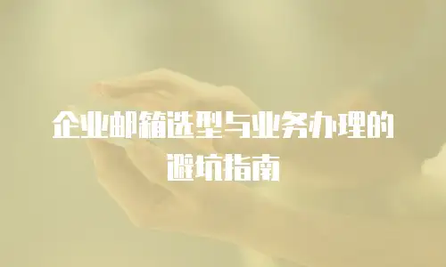 企业邮箱选型与业务办理的避坑指南