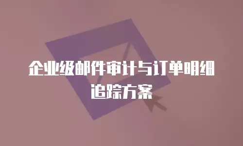 企业级邮件审计与订单明细追踪方案