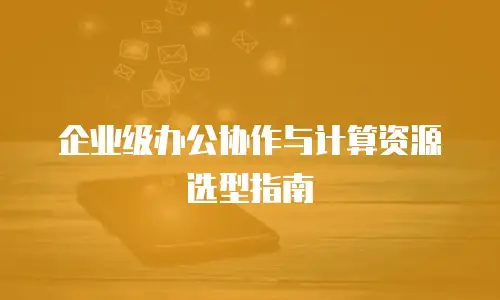 企业级办公协作与计算资源选型指南