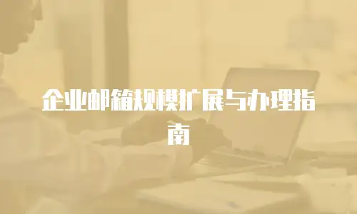 企业邮箱规模扩展与办理指南