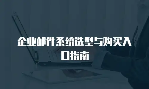 企业邮件系统选型与购买入口指南