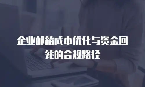 企业邮箱成本优化与资金回笼的合规路径