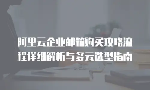 阿里云企业邮箱购买攻略流程详细解析与多云选型指南