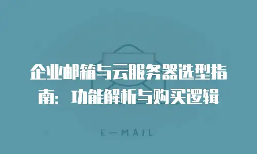 企业邮箱与云服务器选型指南：功能解析与购买逻辑
