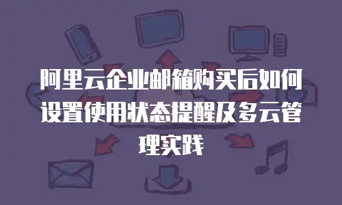 阿里云企业邮箱购买后如何设置使用状态提醒及多云管理实践