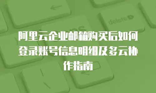 阿里云企业邮箱购买后如何登录账号信息明细及多云协作指南