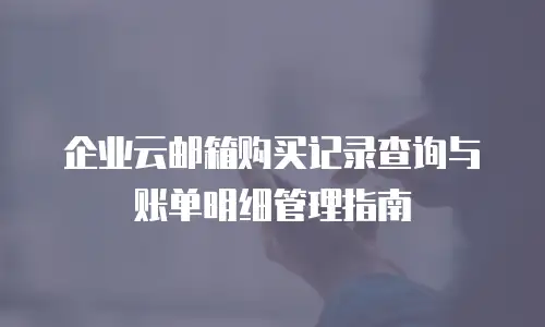 企业云邮箱购买记录查询与账单明细管理指南