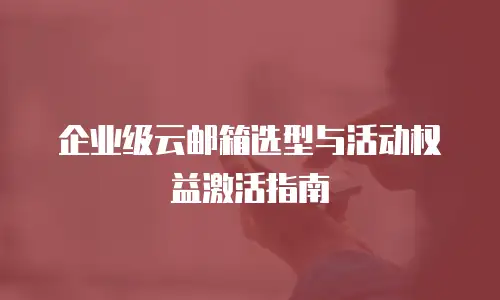 企业级云邮箱选型与活动权益激活指南