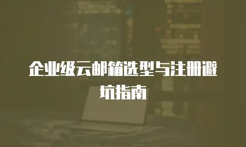 企业级云邮箱选型与注册避坑指南