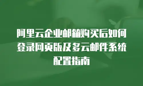 阿里云企业邮箱购买后如何登录网页版及多云邮件系统配置指南