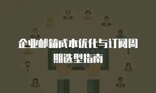 企业邮箱成本优化与订阅周期选型指南