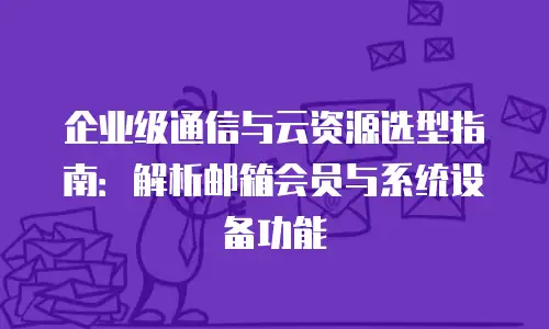 企业级通信与云资源选型指南：解析邮箱会员与系统设备功能