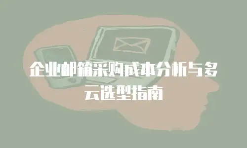 企业邮箱采购成本分析与多云选型指南