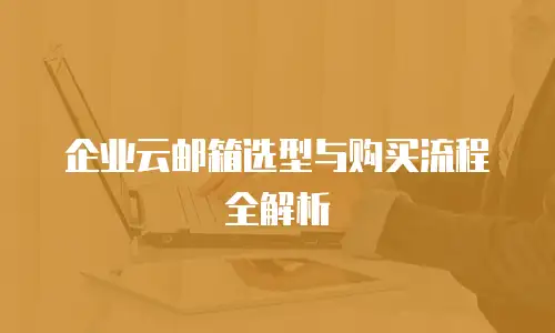 企业云邮箱选型与购买流程全解析